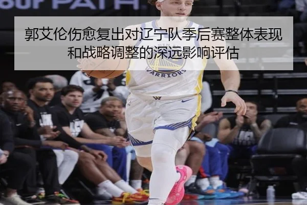 郭艾伦伤愈复出对辽宁队季后赛整体表现和战略调整的深远影响评估 - WANMEI SPORTS
